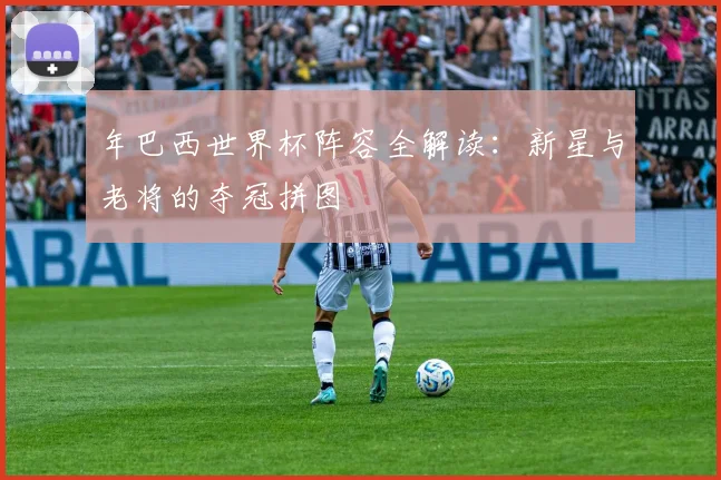 年巴西世界杯阵容全解读：新星与老将的夺冠拼图