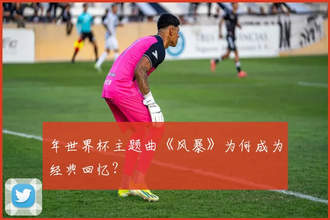 年世界杯主题曲《风暴》为何成为经典回忆？
