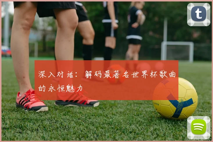 深入对话：解码最著名世界杯歌曲的永恒魅力