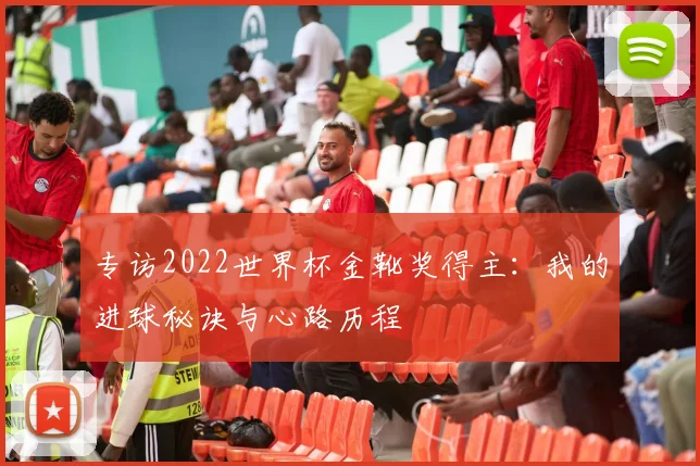 专访2022世界杯金靴奖得主：我的进球秘诀与心路历程