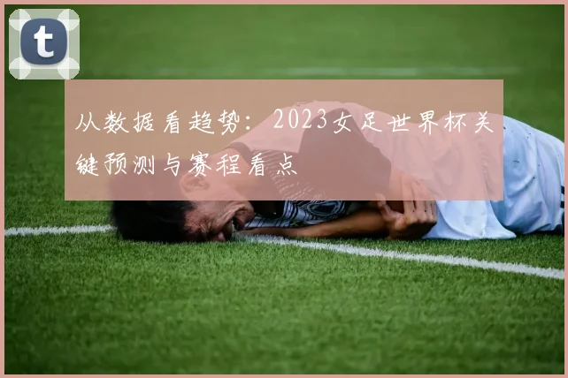 从数据看趋势：2023女足世界杯关键预测与赛程看点