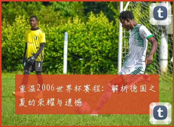 重温2006世界杯赛程：解析德国之夏的荣耀与遗憾